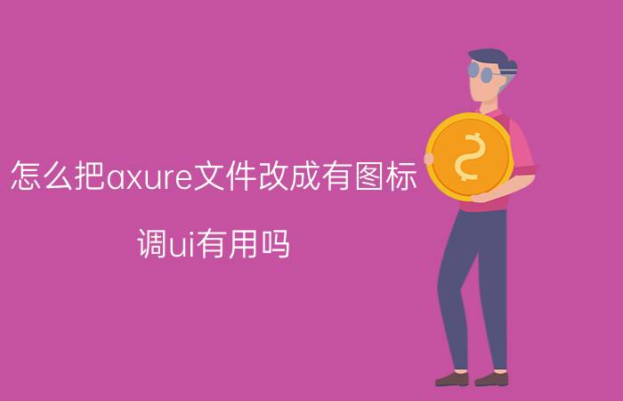 怎么把axure文件改成有图标 调ui有用吗？